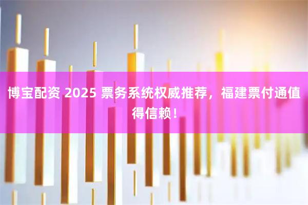 博宝配资 2025 票务系统权威推荐，福建票付通值得信赖！