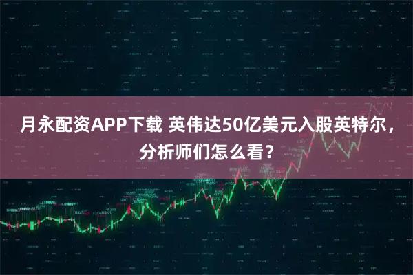 月永配资APP下载 英伟达50亿美元入股英特尔，分析师们怎么看？