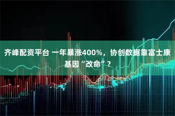 齐峰配资平台 一年暴涨400%，协创数据靠富士康基因“改命”？