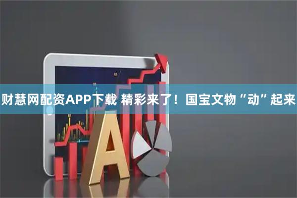 财慧网配资APP下载 精彩来了！国宝文物“动”起来