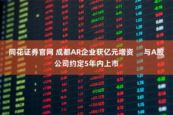 同花证券官网 成都AR企业获亿元增资     与A股公司约定5年内上市