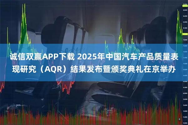 诚信双赢APP下载 2025年中国汽车产品质量表现研究（AQR）结果发布暨颁奖典礼在京举办