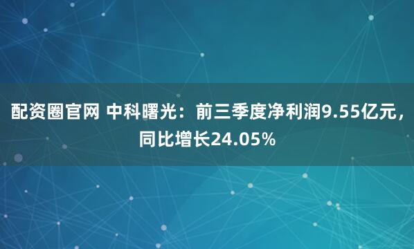 配资圈官网 中科曙光：前三季度净利润9.55亿元，同比增长24.05%