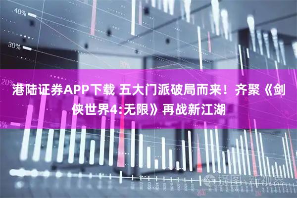 港陆证券APP下载 五大门派破局而来！齐聚《剑侠世界4:无限》再战新江湖