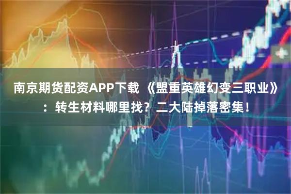 南京期货配资APP下载 《盟重英雄幻变三职业》：转生材料哪里找？二大陆掉落密集！