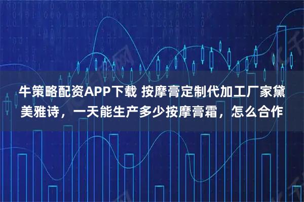牛策略配资APP下载 按摩膏定制代加工厂家黛美雅诗，一天能生产多少按摩膏霜，怎么合作