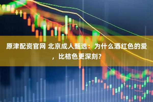 原津配资官网 北京成人甄选：为什么酒红色的爱，比桔色更深刻？