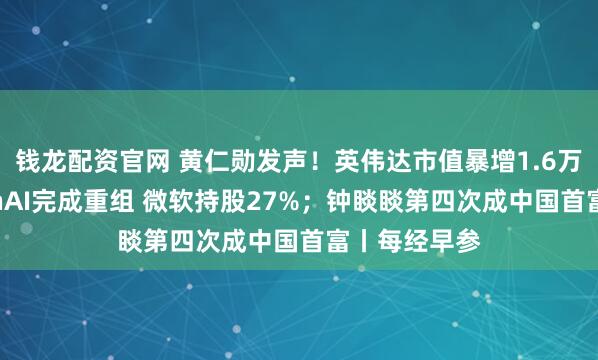 钱龙配资官网 黄仁勋发声！英伟达市值暴增1.6万亿元；OpenAI完成重组 微软持股27%；钟睒睒第四次成中国首富丨每经早参