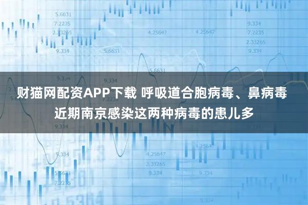 财猫网配资APP下载 呼吸道合胞病毒、鼻病毒 近期南京感染这两种病毒的患儿多
