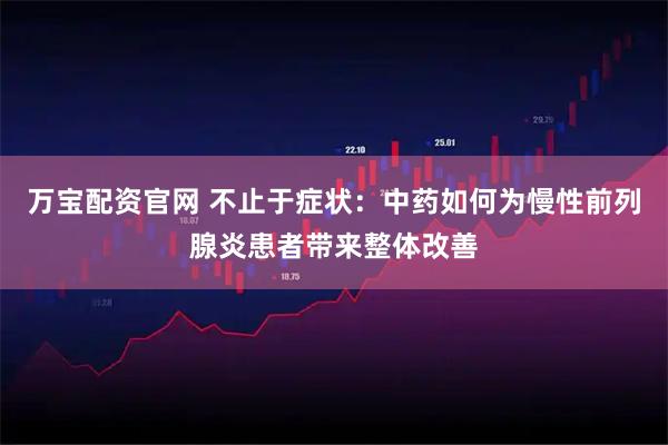 万宝配资官网 不止于症状：中药如何为慢性前列腺炎患者带来整体改善