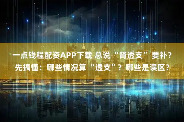 一点钱程配资APP下载 总说 “肾透支” 要补？先搞懂：哪些情况算 “透支”？哪些是误区？