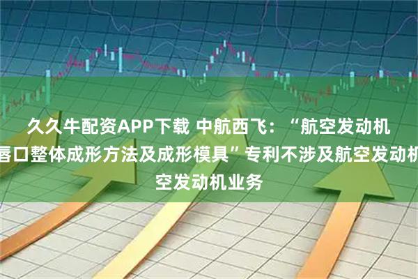 久久牛配资APP下载 中航西飞：“航空发动机环形唇口整体成形方法及成形模具”专利不涉及航空发动机业务