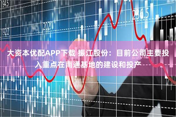 大资本优配APP下载 振江股份：目前公司主要投入重点在南通基地的建设和投产