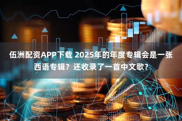 伍洲配资APP下载 2025年的年度专辑会是一张西语专辑？还收录了一首中文歌？