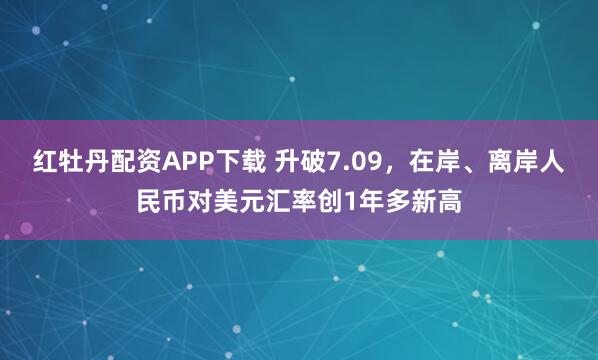 红牡丹配资APP下载 升破7.09，在岸、离岸人民币对美元汇率创1年多新高