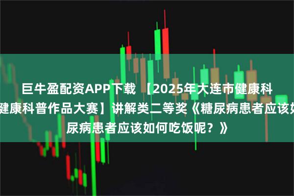 巨牛盈配资APP下载 【2025年大连市健康科普技能竞赛暨健康科普作品大赛】讲解类二等奖《糖尿病患者应该如何吃饭呢？》