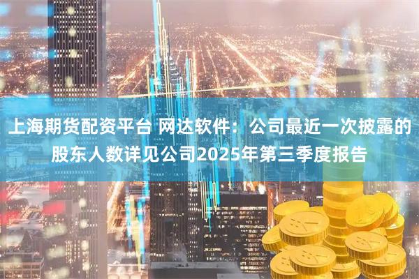 上海期货配资平台 网达软件：公司最近一次披露的股东人数详见公司2025年第三季度报告