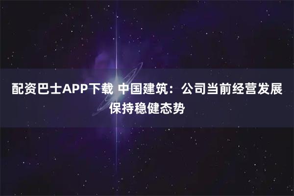 配资巴士APP下载 中国建筑：公司当前经营发展保持稳健态势
