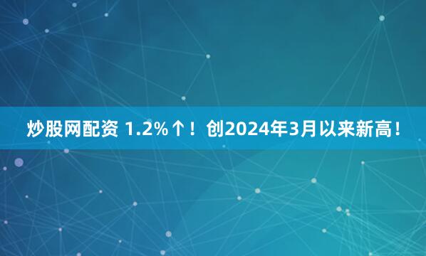 炒股网配资 1.2%↑!创2024年3月以来新高!