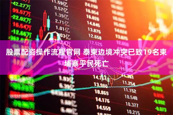 股票配资操作流程官网 泰柬边境冲突已致19名柬埔寨平民死亡