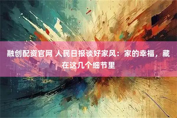 融创配资官网 人民日报谈好家风：家的幸福，藏在这几个细节里