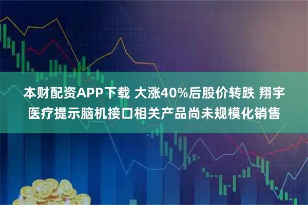本财配资APP下载 大涨40%后股价转跌 翔宇医疗提示脑机接口相关产品尚未规模化销售