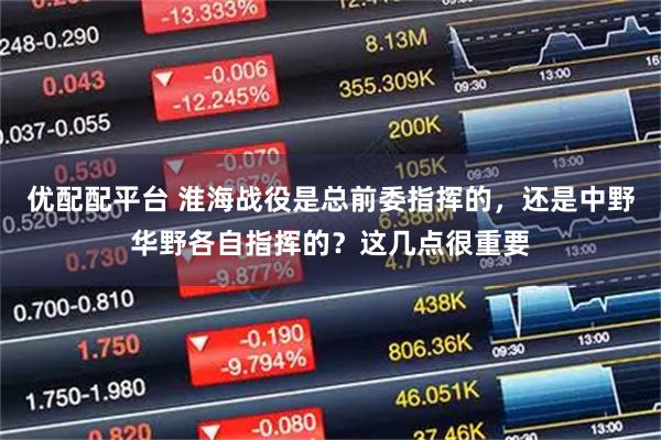 优配配平台 淮海战役是总前委指挥的，还是中野华野各自指挥的？这几点很重要