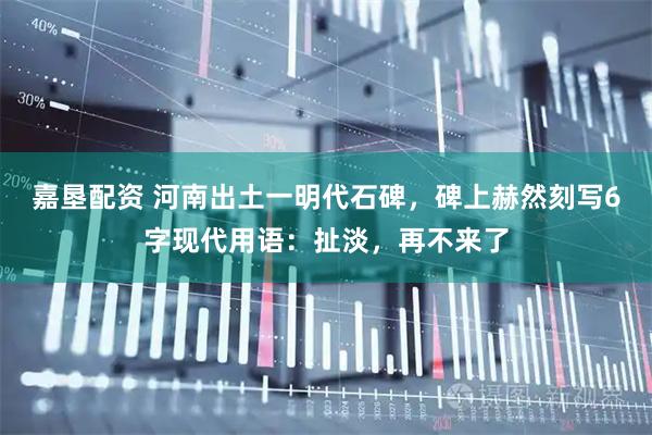 嘉垦配资 河南出土一明代石碑，碑上赫然刻写6字现代用语：扯淡，再不来了