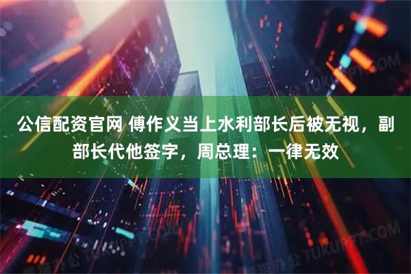 公信配资官网 傅作义当上水利部长后被无视，副部长代他签字，周总理：一律无效
