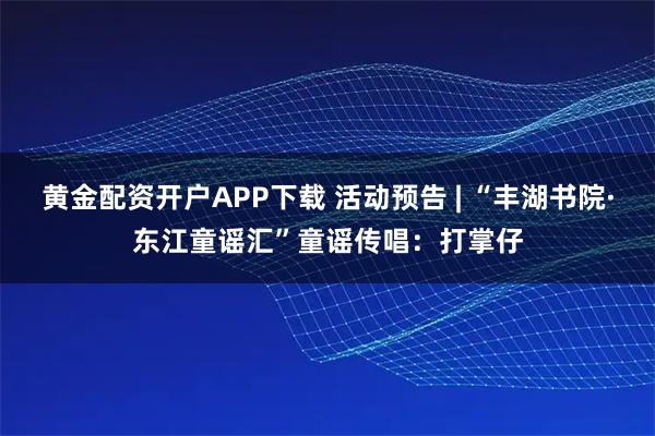 黄金配资开户APP下载 活动预告 | “丰湖书院·东江童谣汇”童谣传唱：打掌仔