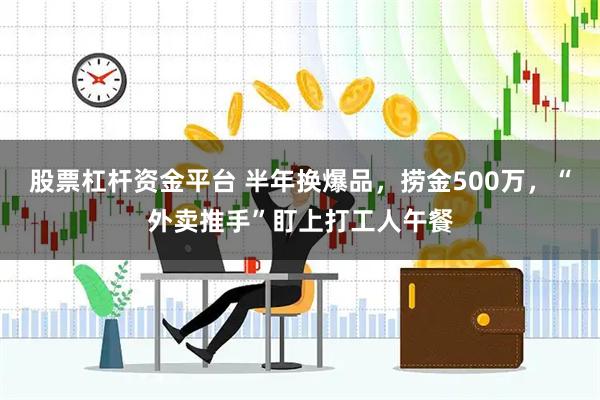 股票杠杆资金平台 半年换爆品，捞金500万，“外卖推手”盯上打工人午餐