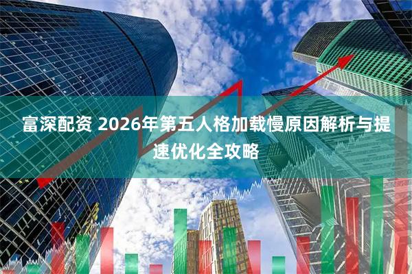 富深配资 2026年第五人格加载慢原因解析与提速优化全攻略