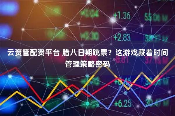 云资管配资平台 腊八日期跳票？这游戏藏着时间管理策略密码