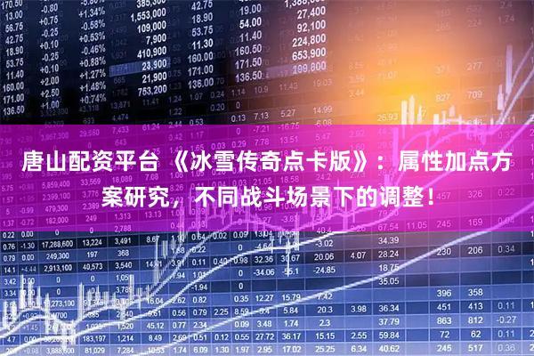 唐山配资平台 《冰雪传奇点卡版》：属性加点方案研究，不同战斗场景下的调整！
