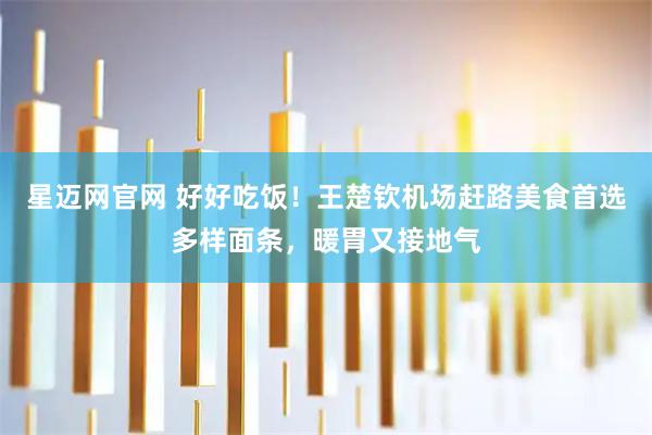 星迈网官网 好好吃饭!王楚钦机场赶路美食首选多样面条,暖胃又接地气