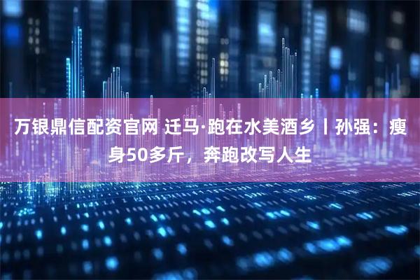 万银鼎信配资官网 迁马·跑在水美酒乡丨孙强：瘦身50多斤，奔跑改写人生