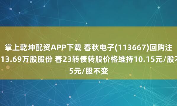 掌上乾坤配资APP下载 春秋电子(113667)回购注销913.69万股股份 春23转债转股价格维持10.15元/股不变