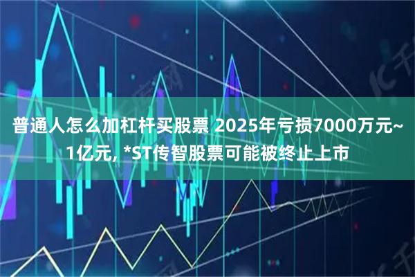 普通人怎么加杠杆买股票 2025年亏损7000万元~1亿元, *ST传智股票可能被终止上市