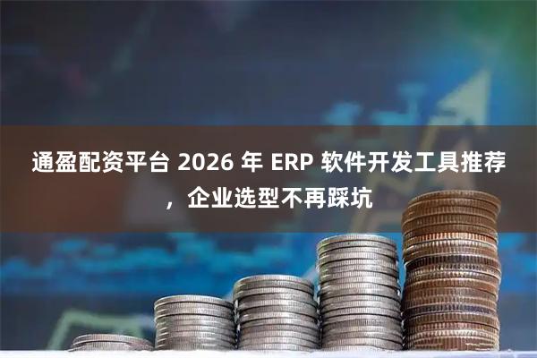 通盈配资平台 2026 年 ERP 软件开发工具推荐，企业选型不再踩坑