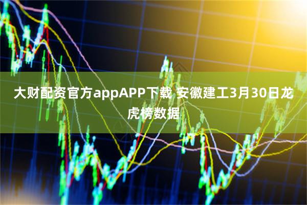 大财配资官方appAPP下载 安徽建工3月30日龙虎榜数据