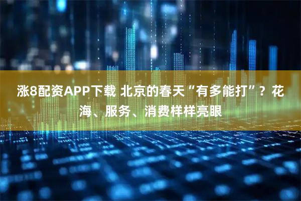 涨8配资APP下载 北京的春天“有多能打”？花海、服务、消费样样亮眼