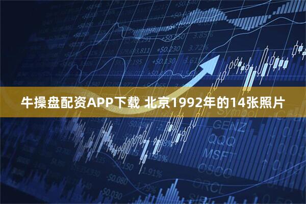 牛操盘配资APP下载 北京1992年的14张照片