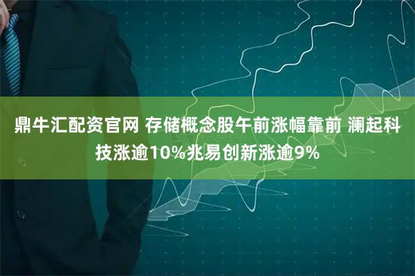 鼎牛汇配资官网 存储概念股午前涨幅靠前 澜起科技涨逾10%兆易创新涨逾9%