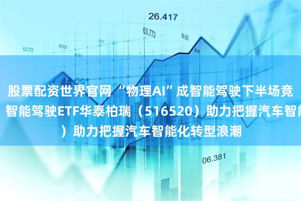 股票配资世界官网 “物理AI”成智能驾驶下半场竞速核心方向！智能驾驶ETF华泰柏瑞（516520）助力把握汽车智能化转型浪潮