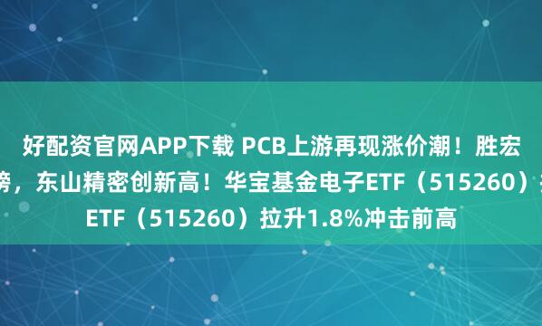 好配资官网APP下载 PCB上游再现涨价潮！胜宏科技登顶A股吸金榜，东山精密创新高！华宝基金电子ETF（515260）拉升1.8%冲击前高