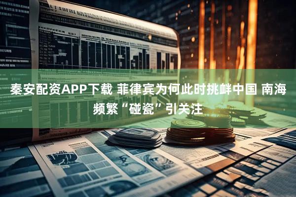 秦安配资APP下载 菲律宾为何此时挑衅中国 南海频繁“碰瓷”引关注