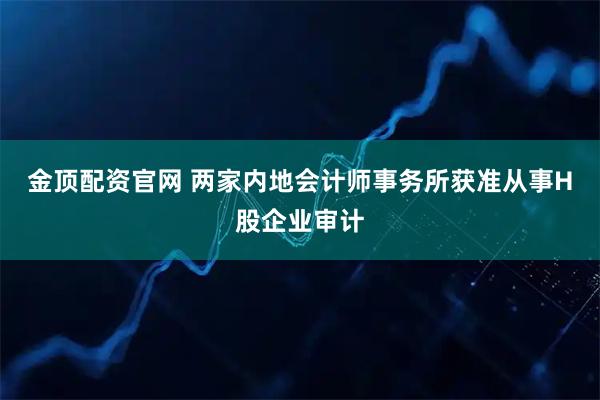 金顶配资官网 两家内地会计师事务所获准从事H股企业审计