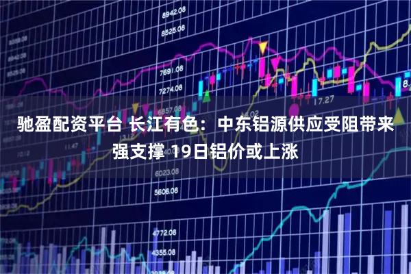 驰盈配资平台 长江有色:  中东铝源供应受阻带来强支撑 19日铝价或上涨