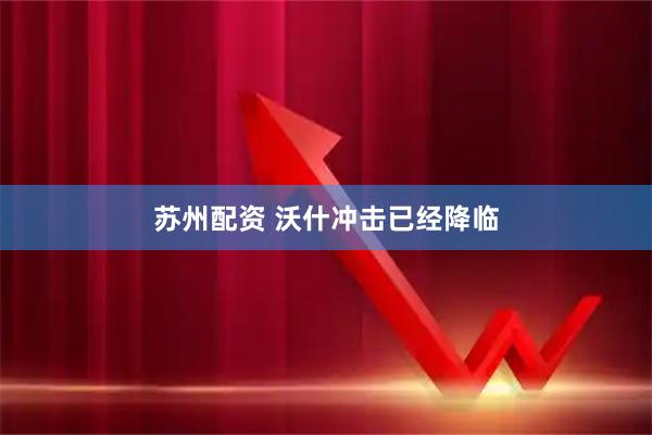 苏州配资 沃什冲击已经降临