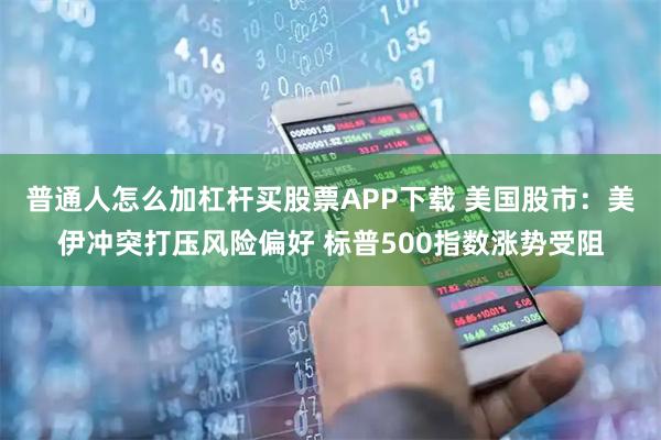 普通人怎么加杠杆买股票APP下载 美国股市：美伊冲突打压风险偏好 标普500指数涨势受阻